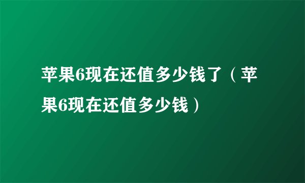 苹果6现在还值多少钱了（苹果6现在还值多少钱）