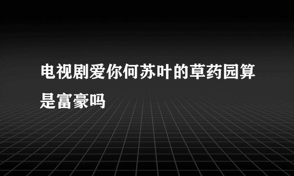 电视剧爱你何苏叶的草药园算是富豪吗