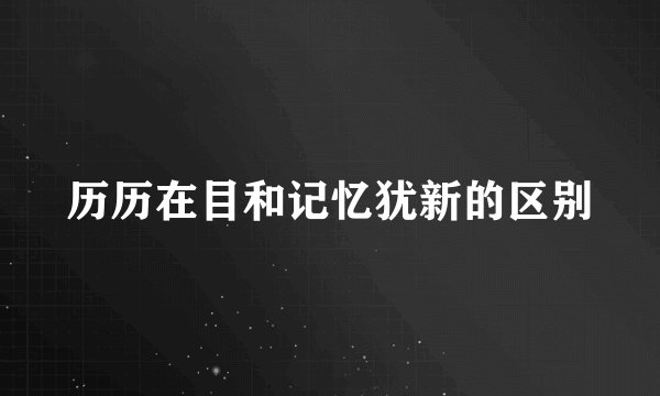 历历在目和记忆犹新的区别