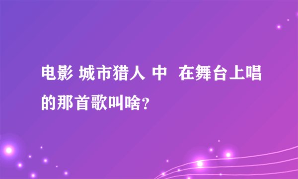 电影 城市猎人 中 在舞台上唱的那首歌叫啥?