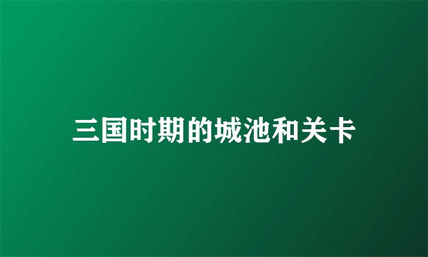 三国时期的城池和关卡