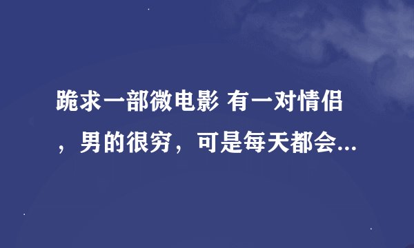 跪求一部微电影 有一对情侣,男的很穷,可是每天都会骑着自行车去接女孩,女孩不满足,甚至当作不认识他