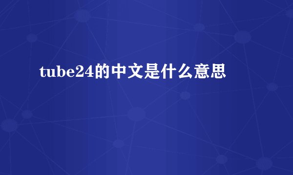 tube24的中文是什么意思