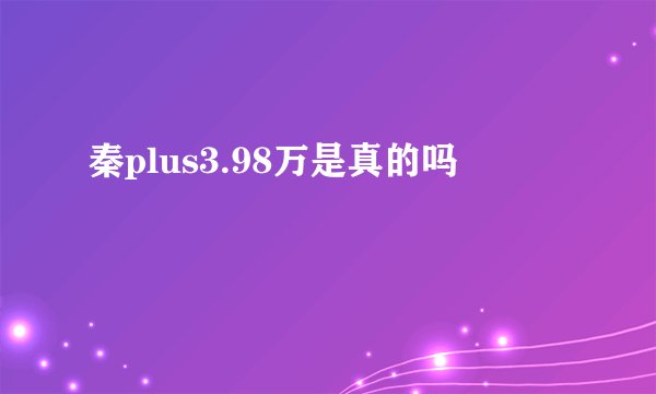 秦plus3.98万是真的吗