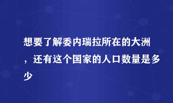 想要了解委内瑞拉所在的大洲，还有这个国家的人口数量是多少