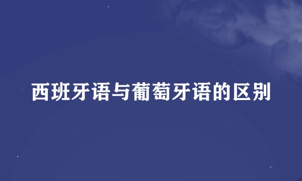 西班牙语与葡萄牙语的区别