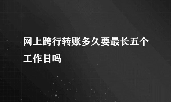 网上跨行转账多久要最长五个工作日吗