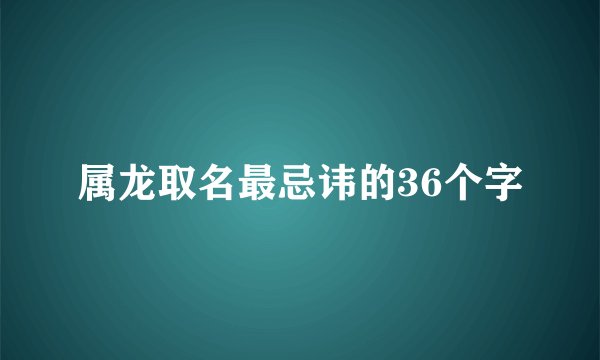 属龙取名最忌讳的36个字