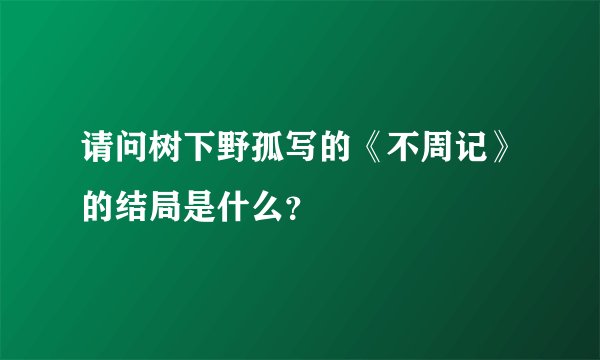 请问树下野孤写的《不周记》的结局是什么？
