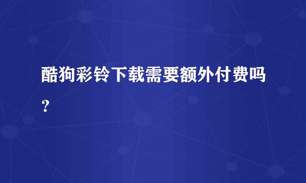 酷狗彩铃下载需要额外付费吗？
