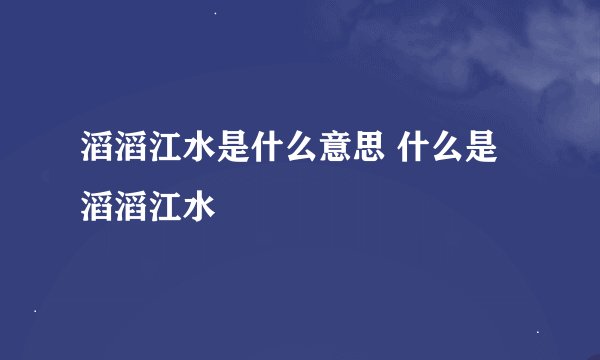 滔滔江水是什么意思 什么是滔滔江水