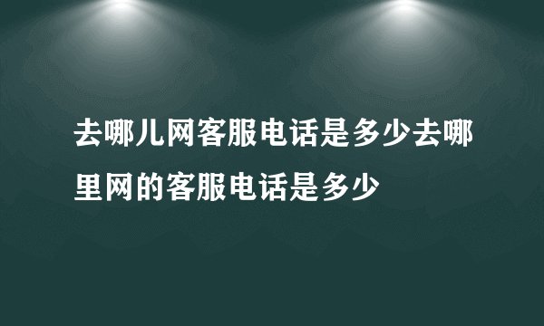 去哪儿网客服电话是多少去哪里网的客服电话是多少