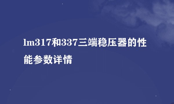 lm317和337三端稳压器的性能参数详情
