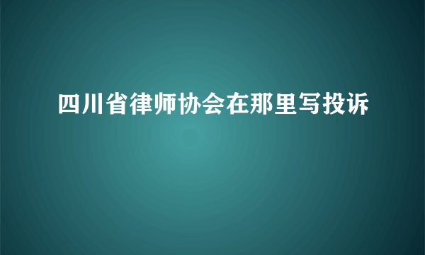 四川省律师协会在那里写投诉