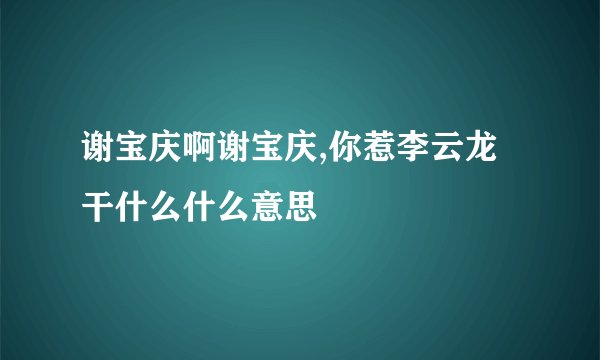 谢宝庆啊谢宝庆,你惹李云龙干什么什么意思