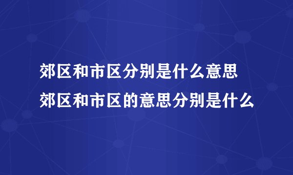 郊区和市区分别是什么意思 郊区和市区的意思分别是什么