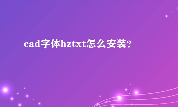 cad字体hztxt怎么安装？
