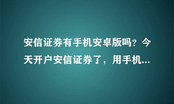 安信证券有手机安卓版吗？今天开户安信证券了，用手机怎么炒股？