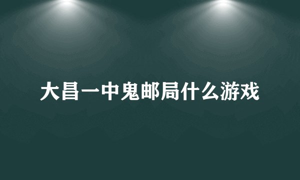 大昌一中鬼邮局什么游戏