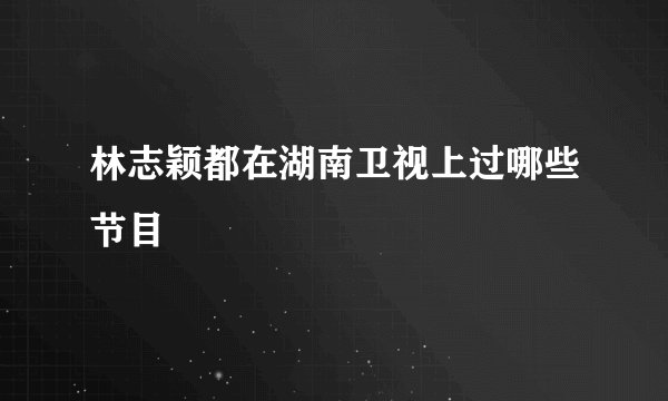 林志颖都在湖南卫视上过哪些节目