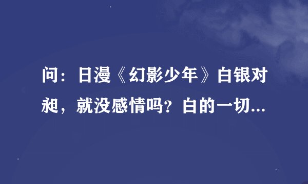 问：日漫《幻影少年》白银对昶，就没感情吗？白的一切都是为了刘黑，那昶怎么办！就没想过吗…