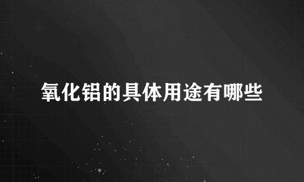 氧化铝的具体用途有哪些