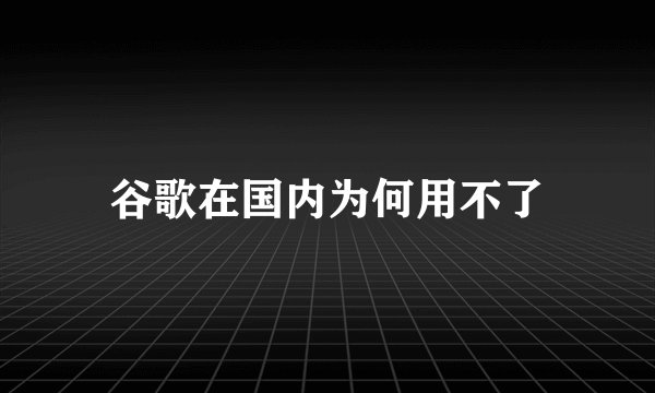 谷歌在国内为何用不了