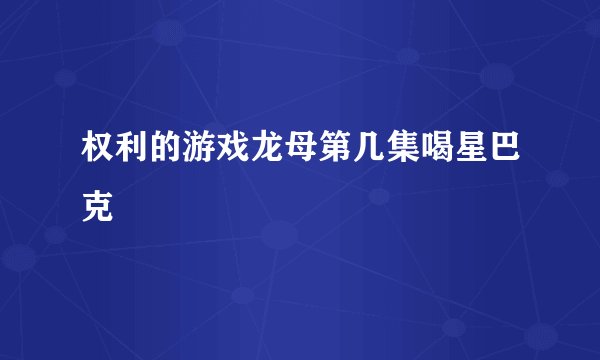 权利的游戏龙母第几集喝星巴克