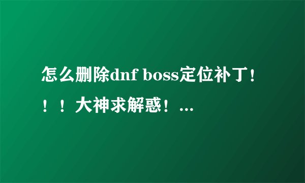 怎么删除dnf boss定位补丁！！！大神求解惑！！！！！1