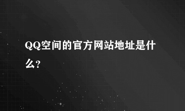QQ空间的官方网站地址是什么？