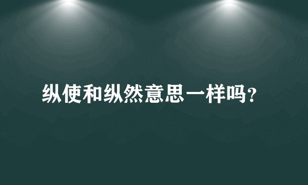 纵使和纵然意思一样吗?