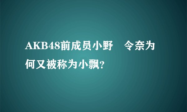 AKB48前成员小野恵令奈为何又被称为小飘？