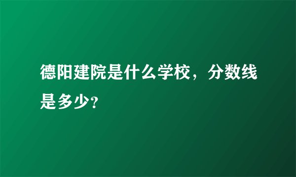 德阳建院是什么学校，分数线是多少？