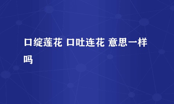 口绽莲花 口吐连花 意思一样吗