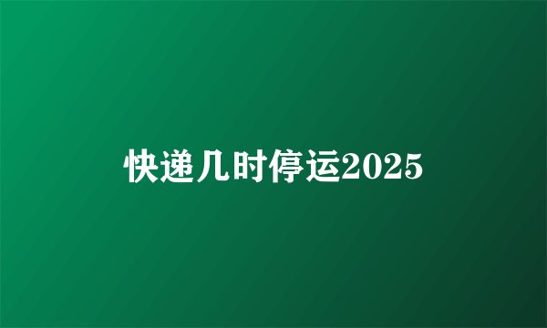 快递几时停运2025