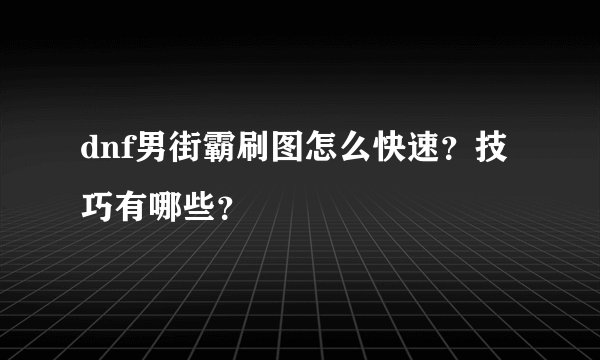 dnf男街霸刷图怎么快速？技巧有哪些？