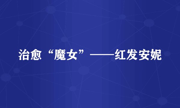 治愈“魔女”——红发安妮