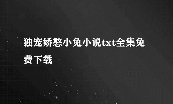 独宠娇憨小兔小说txt全集免费下载