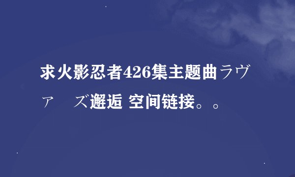 求火影忍者426集主题曲ラヴァーズ邂逅 空间链接。。