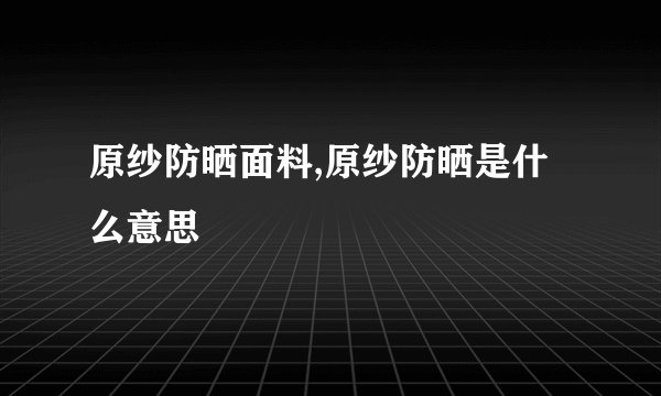 原纱防晒面料,原纱防晒是什么意思