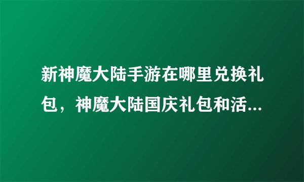 新神魔大陆手游在哪里兑换礼包，神魔大陆国庆礼包和活跃礼包在那里领的