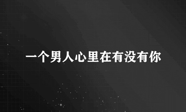一个男人心里在有没有你