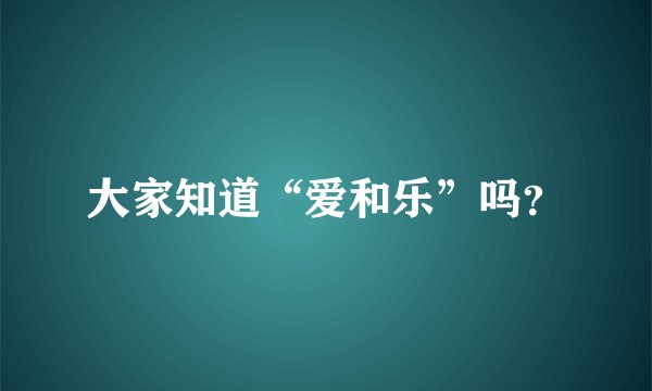 大家知道“爱和乐”吗？