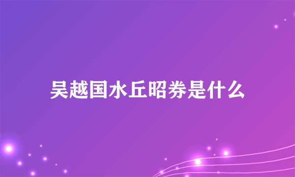吴越国水丘昭券是什么