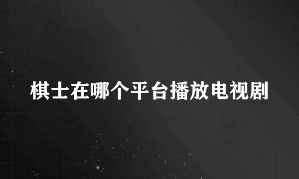棋士在哪个平台播放电视剧
