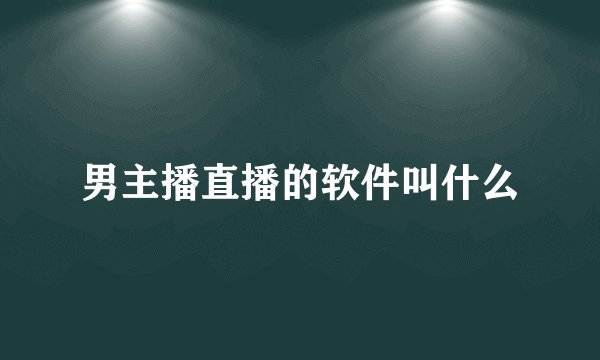 男主播直播的软件叫什么