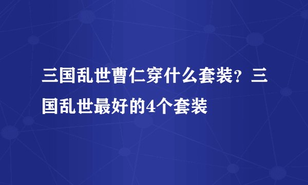 三国乱世曹仁穿什么套装?三国乱世最好的4个套装