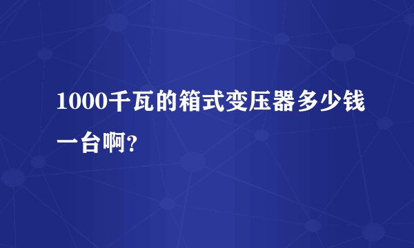 1000千瓦的箱式变压器多少钱一台啊？