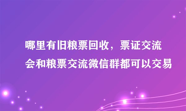 哪里有旧粮票回收，票证交流会和粮票交流微信群都可以交易