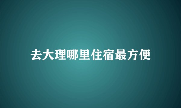 去大理哪里住宿最方便